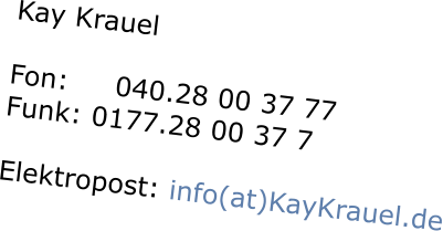 Kay Krauel  Fon:     040.28 00 37 77    Funk: 0177.28 00 37 7    Elektropost: info(at)KayKrauel.de